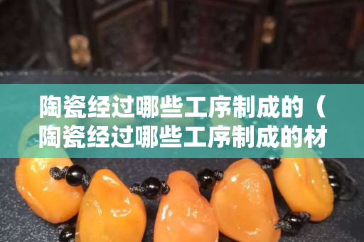 陶瓷经过哪些工序制成的（陶瓷经过哪些工序制成的材料）