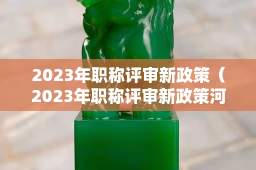 2023年职称评审新政策（2023年职称评审新政策河南省卫生职称）