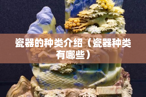 瓷器的种类介绍（瓷器种类有哪些）