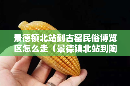 景德镇北站到古窑民俗博览区怎么走（景德镇北站到陶瓷博物馆有班车吗）
