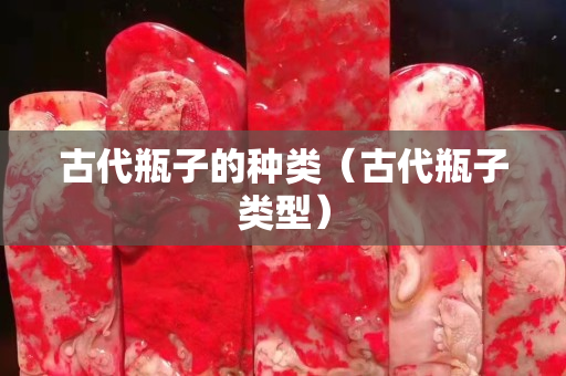 古代瓶子的种类（古代瓶子类型）