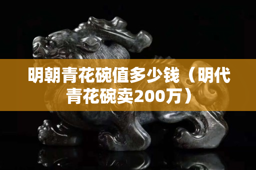 明朝青花碗值多少钱（明代青花碗卖200万）