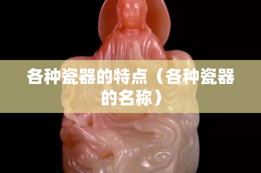 各种瓷器的特点（各种瓷器的名称）