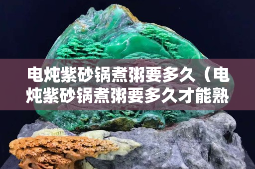 电炖紫砂锅煮粥要多久（电炖紫砂锅煮粥要多久才能熟）