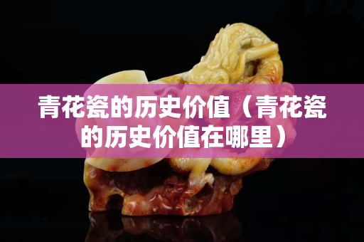 青花瓷的历史价值（青花瓷的历史价值在哪里）