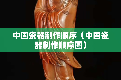 中国瓷器制作顺序（中国瓷器制作顺序图）