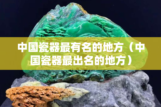 中国瓷器最有名的地方（中国瓷器最出名的地方）