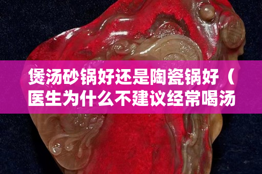 煲汤砂锅好还是陶瓷锅好（医生为什么不建议经常喝汤）