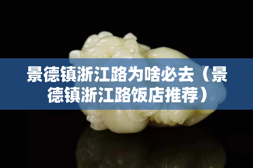 景德镇浙江路为啥必去（景德镇浙江路饭店推荐）