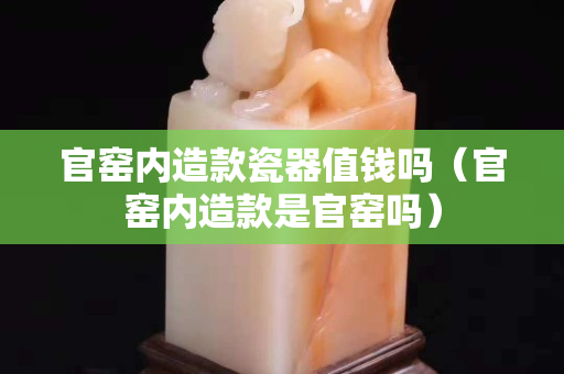 官窑内造款瓷器值钱吗（官窑内造款是官窑吗）