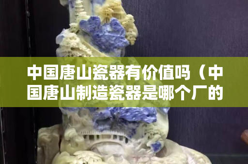 中国唐山瓷器有价值吗（中国唐山制造瓷器是哪个厂的）