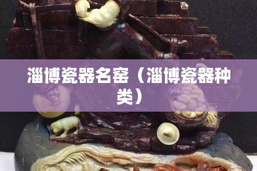 淄博瓷器名窑（淄博瓷器种类）