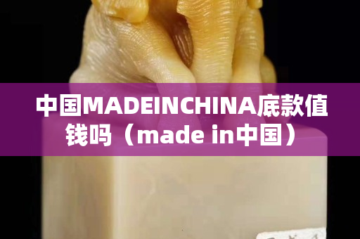 中国MADEINCHINA底款值钱吗（made in中国）
