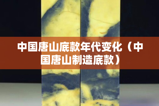 中国唐山底款年代变化（中国唐山制造底款）