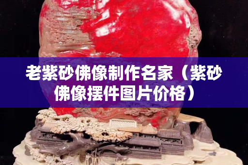 老紫砂佛像制作名家（紫砂佛像摆件图片价格）
