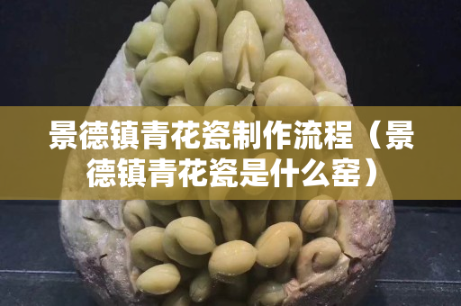 景德镇青花瓷制作流程（景德镇青花瓷是什么窑）