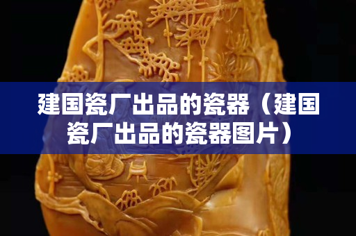 建国瓷厂出品的瓷器（建国瓷厂出品的瓷器图片）