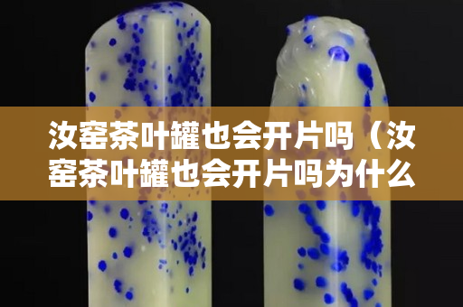 汝窑茶叶罐也会开片吗（汝窑茶叶罐也会开片吗为什么）