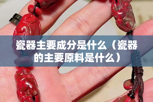 瓷器主要成分是什么（瓷器的主要原料是什么）
