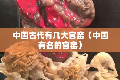 中国古代有几大官窑（中国有名的官窑）