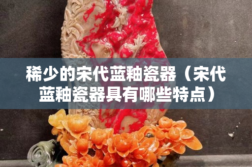 稀少的宋代蓝釉瓷器（宋代蓝釉瓷器具有哪些特点）