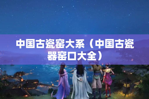 中国古瓷窑大系（中国古瓷器窑口大全）