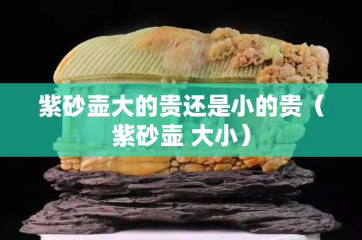 紫砂壶大的贵还是小的贵（紫砂壶 大小）