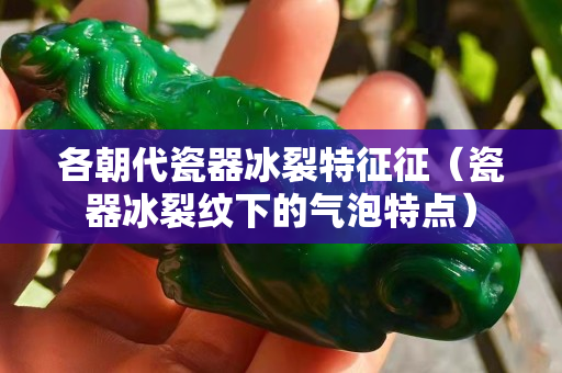 各朝代瓷器冰裂特征征（瓷器冰裂纹下的气泡特点）