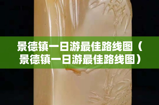 景德镇一日游最佳路线图（景德镇一日游最佳路线图）
