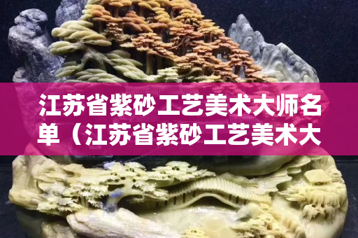 江苏省紫砂工艺美术大师名单（江苏省紫砂工艺美术大师名单公示）