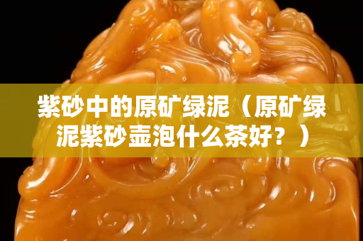 紫砂中的原矿绿泥（原矿绿泥紫砂壶泡什么茶好？）