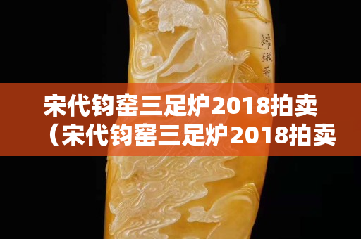 宋代钧窑三足炉2018拍卖（宋代钧窑三足炉2018拍卖多少钱）