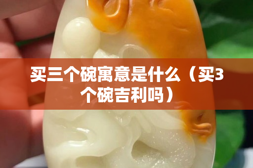 买三个碗寓意是什么（买3个碗吉利吗）