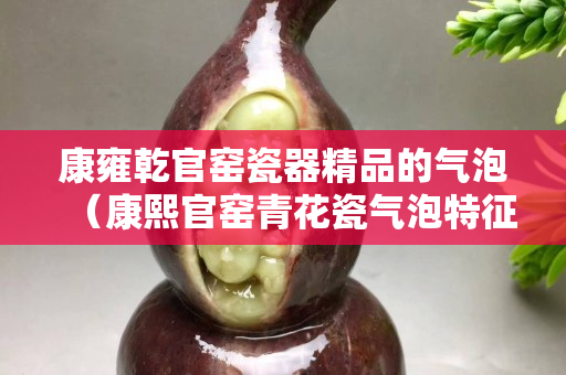 康雍乾官窑瓷器精品的气泡（康熙官窑青花瓷气泡特征）