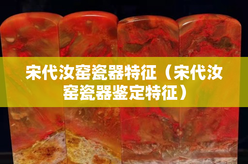 宋代汝窑瓷器特征（宋代汝窑瓷器鉴定特征）