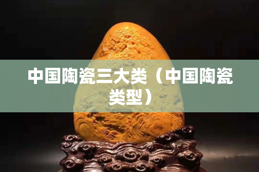 中国陶瓷三大类（中国陶瓷类型）