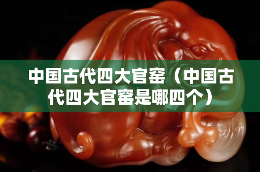 中国古代四大官窑（中国古代四大官窑是哪四个）