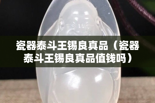 瓷器泰斗王锡良真品（瓷器泰斗王锡良真品值钱吗）