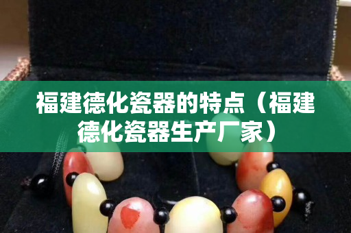 福建德化瓷器的特点（福建德化瓷器生产厂家）