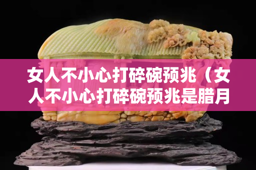 女人不小心打碎碗预兆（女人不小心打碎碗预兆是腊月）