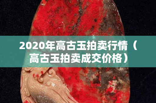 2020年高古玉拍卖行情（高古玉拍卖成交价格）