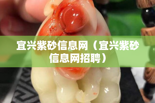 宜兴紫砂信息网（宜兴紫砂信息网招聘）