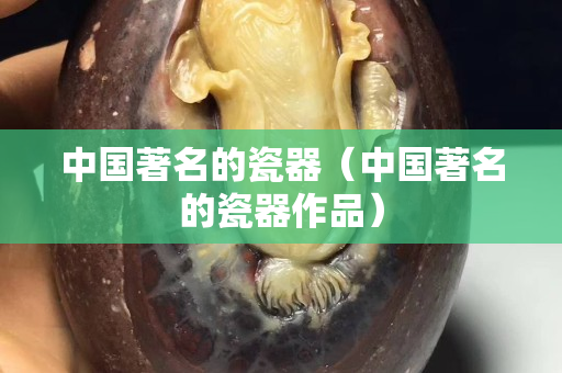 中国著名的瓷器（中国著名的瓷器作品）