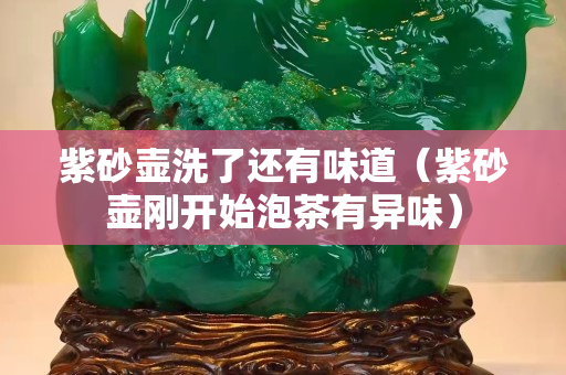 紫砂壶洗了还有味道（紫砂壶刚开始泡茶有异味）