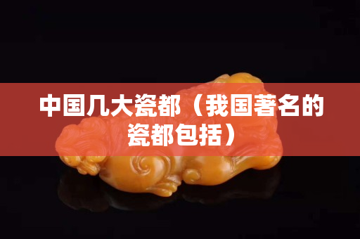 中国几大瓷都（我国著名的瓷都包括）