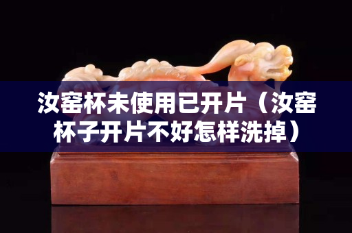 汝窑杯未使用已开片（汝窑杯子开片不好怎样洗掉）
