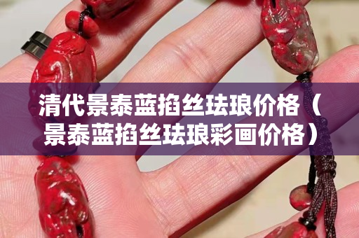 清代景泰蓝掐丝珐琅价格（景泰蓝掐丝珐琅彩画价格）