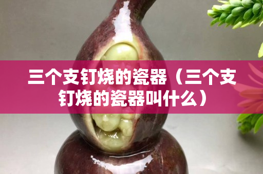 三个支钉烧的瓷器（三个支钉烧的瓷器叫什么）