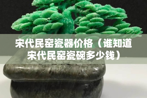 宋代民窑瓷器价格（谁知道宋代民窑瓷碗多少钱）