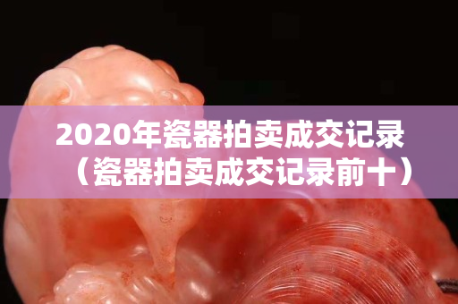 2020年瓷器拍卖成交记录（瓷器拍卖成交记录前十）